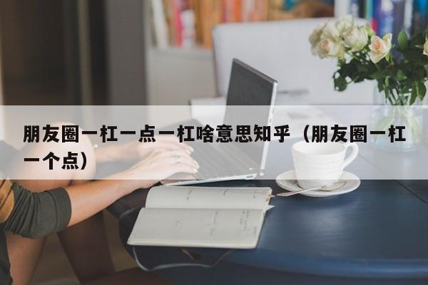 朋友圈一杠一点一杠啥意思知乎（朋友圈一杠一个点） 第1张