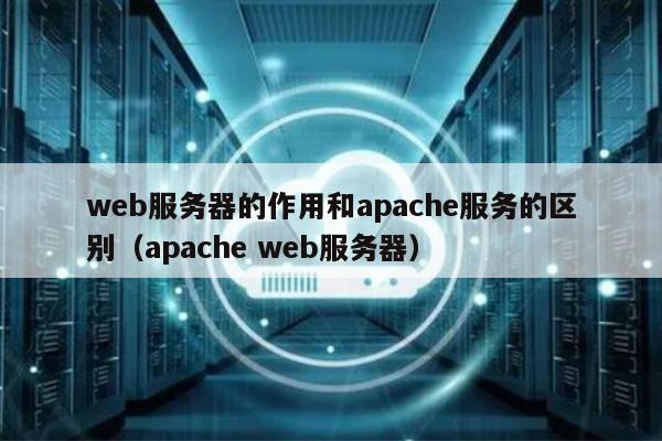 web服务器的作用和apache服务的区别（apache web服务器） 第1张