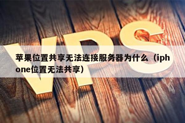 苹果位置共享无法连接服务器为什么（iphone位置无法共享） 第1张