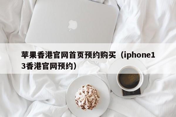 苹果香港官网首页预约购买（iphone13香港官网预约） 第1张