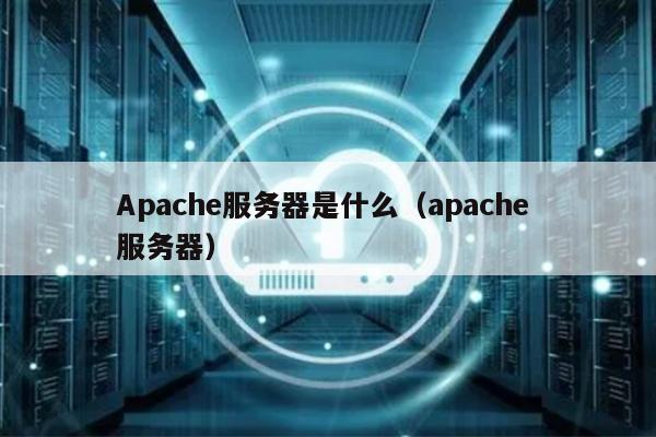 Apache服务器是什么（apache 服务器） 第1张