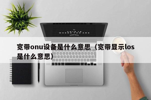 宽带onu设备是什么意思（宽带显示los是什么意思） 第1张