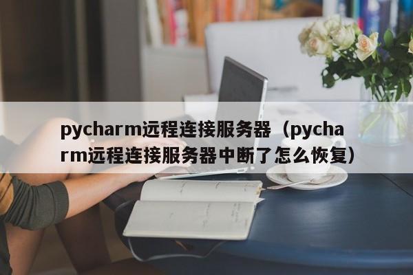 pycharm远程连接服务器（pycharm远程连接服务器中断了怎么恢复） 第1张