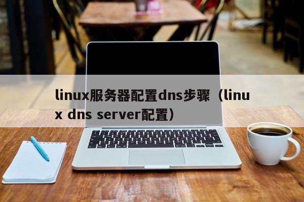 linux服务器配置dns步骤（linux dns server配置） 第1张