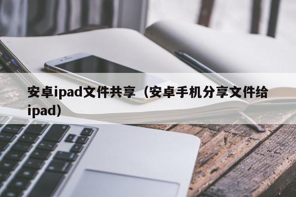 安卓ipad文件共享（安卓手机分享文件给ipad） 第1张