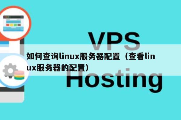 如何查询linux服务器配置（查看linux服务器的配置） 第1张