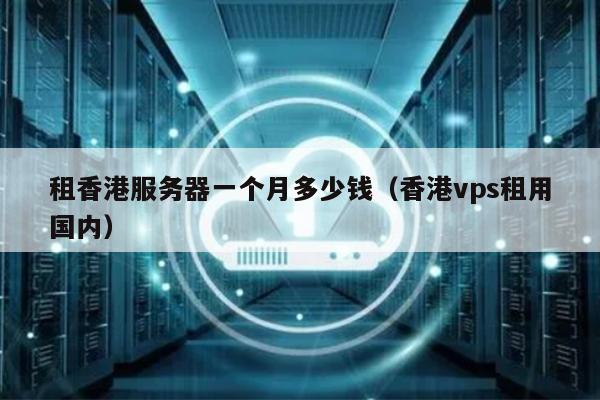 租香港服务器一个月多少钱（香港vps租用国内） 第1张