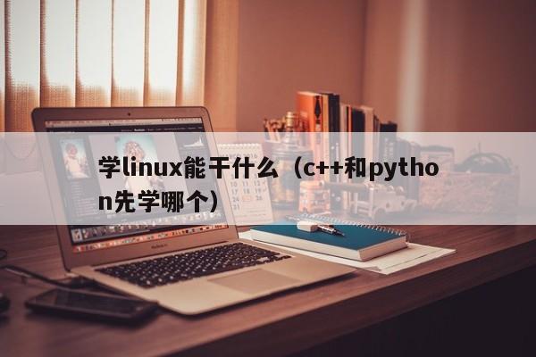 学linux能干什么（c++和python先学哪个） 第1张