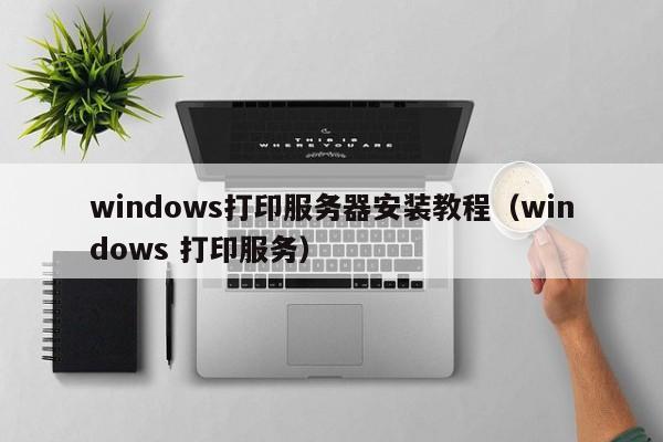 windows打印服务器安装教程（windows 打印服务） 第1张