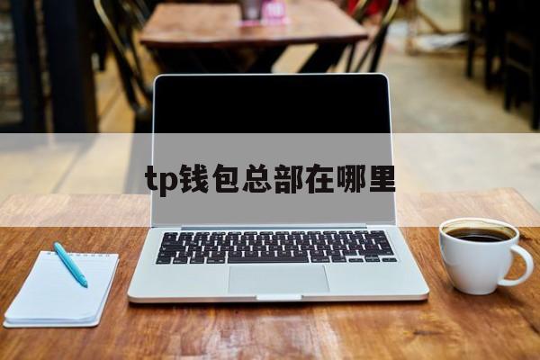 tp钱包总部在哪里_tp钱包合约地址在哪里 第1张