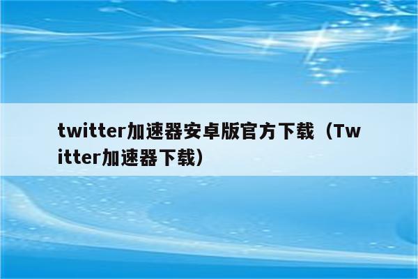 关于推特官网twitter加速器下载的信息 第1张