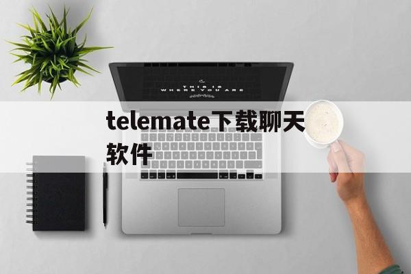 telemate下载聊天软件_telegeram官网下载app 第1张