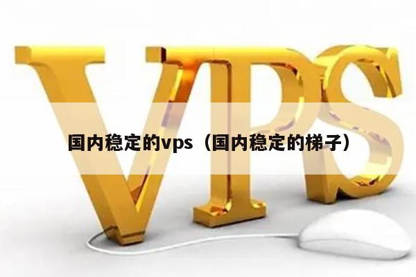 国内稳定的vps（国内稳定的梯子） 第1张