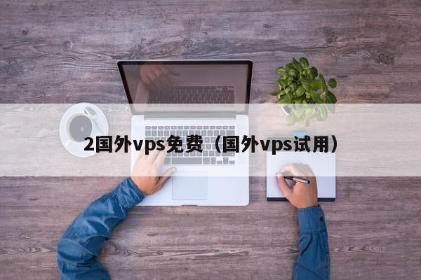 2国外vps免费（国外vps试用） 第1张