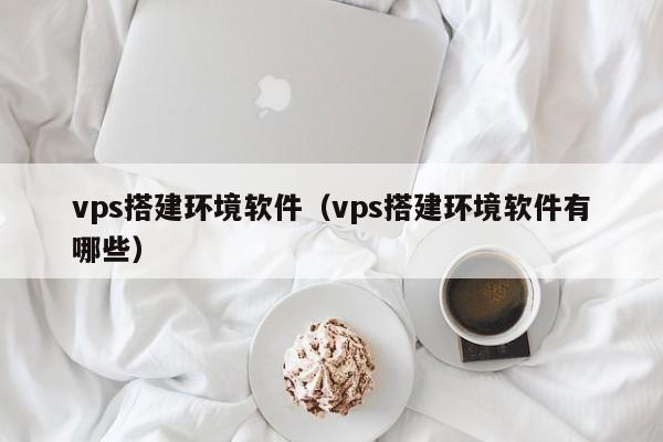 vps搭建环境软件（vps搭建环境软件有哪些） 第1张