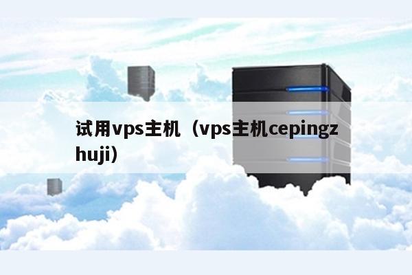 试用vps主机（vps主机cepingzhuji） 第1张