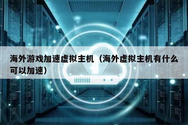 海外游戏加速虚拟主机（海外虚拟主机有什么可以加速） 第1张