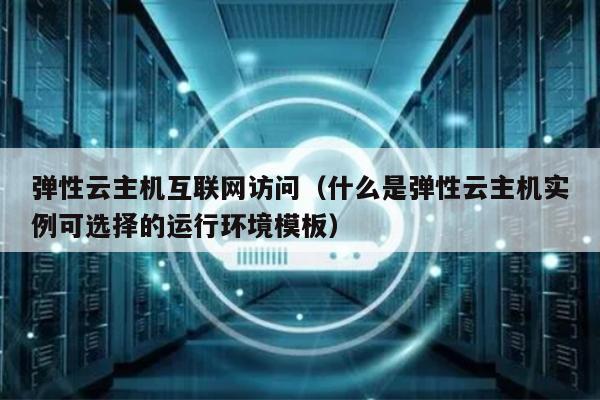 弹性云主机互联网访问（什么是弹性云主机实例可选择的运行环境模板） 第1张