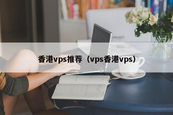 香港vps推荐（vps香港vps） 第1张