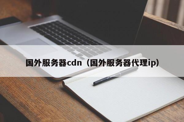 国外服务器cdn（国外服务器代理ip） 第1张