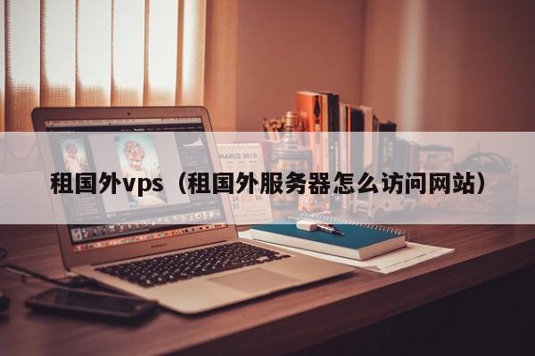 租国外vps（租国外服务器怎么访问网站） 第1张