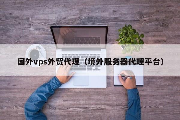 国外vps外贸代理（境外服务器代理平台） 第1张