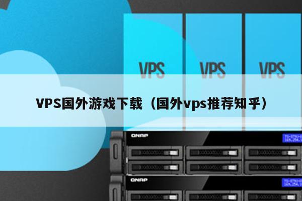 VPS国外游戏下载（国外vps推荐知乎） 第1张