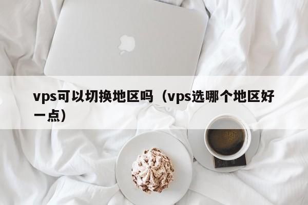 vps可以切换地区吗（vps选哪个地区好一点） 第1张