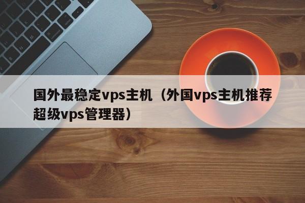 国外最稳定vps主机（外国vps主机推荐超级vps管理器） 第1张