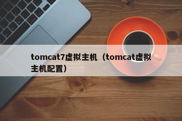 tomcat7虚拟主机（tomcat虚拟主机配置） 第1张