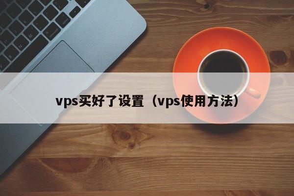 vps买好了设置（vps使用方法） 第1张