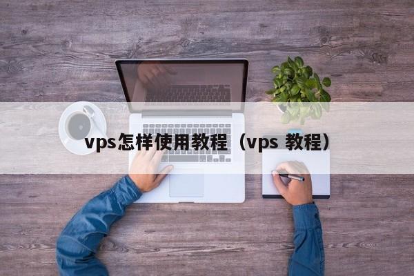 vps怎样使用教程（vps 教程） 第1张