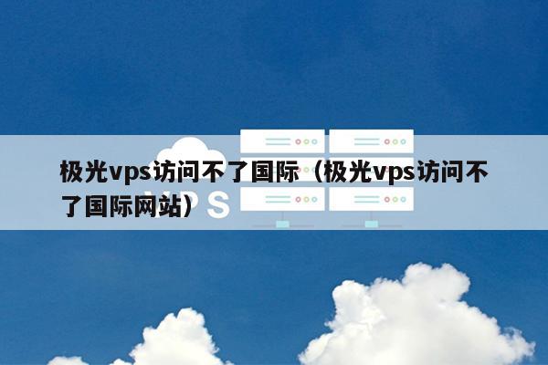 极光vps访问不了国际（极光vps访问不了国际网站） 第1张