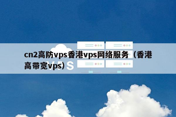 cn2高防vps香港vps网络服务（香港高带宽vps） 第1张