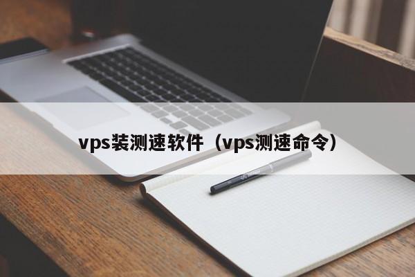 vps装测速软件（vps测速命令） 第1张