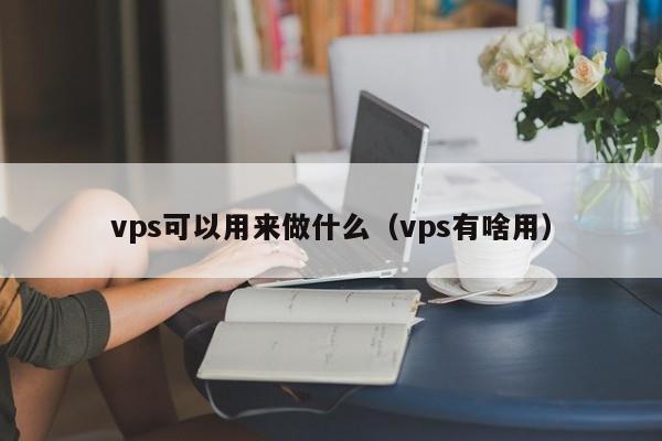 vps可以用来做什么（vps有啥用） 第1张