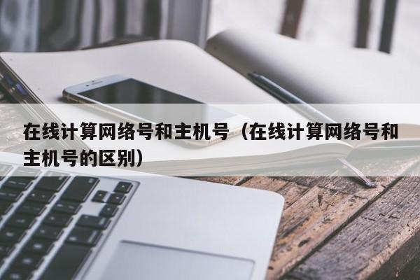 在线计算网络号和主机号（在线计算网络号和主机号的区别） 第1张