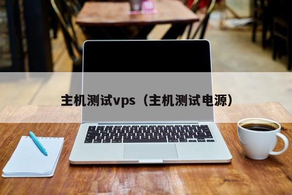 主机测试vps（主机测试电源） 第1张