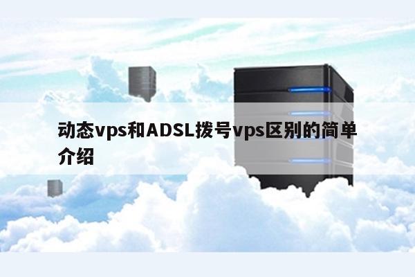 动态vps和ADSL拨号vps区别的简单介绍 第1张