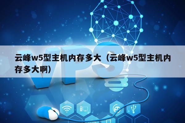 云峰w5型主机内存多大（云峰w5型主机内存多大啊） 第1张