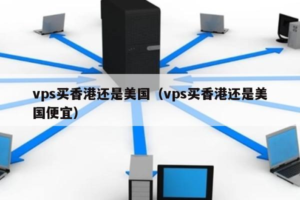 vps买香港还是美国（vps买香港还是美国便宜） 第1张