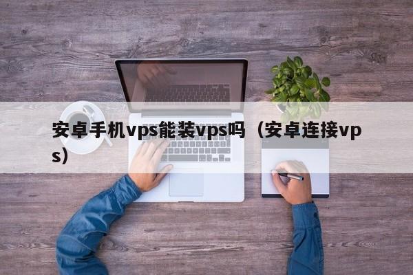 安卓手机vps能装vps吗（安卓连接vps） 第1张