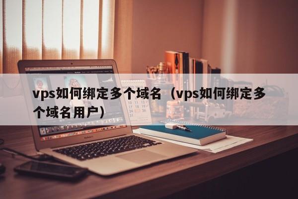 vps如何绑定多个域名（vps如何绑定多个域名用户） 第1张