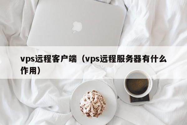 vps远程客户端（vps远程服务器有什么作用） 第1张