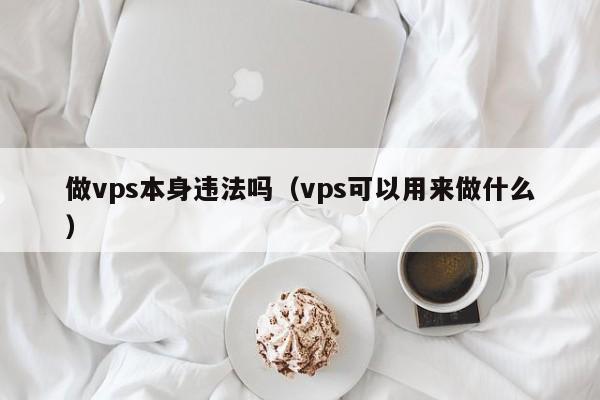 做vps本身违法吗（vps可以用来做什么） 第1张