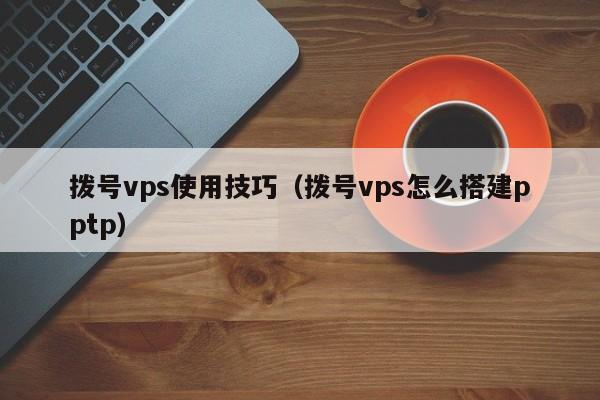 拨号vps使用技巧（拨号vps怎么搭建pptp） 第1张