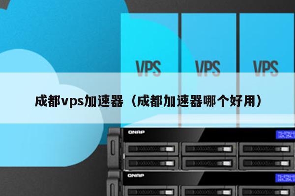 成都vps加速器（成都加速器哪个好用） 第1张