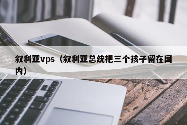 叙利亚vps（叙利亚总统把三个孩子留在国内） 第1张