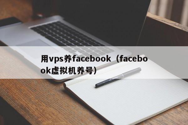 用vps养facebook（facebook虚拟机养号） 第1张