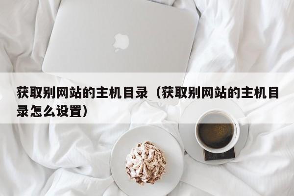 获取别网站的主机目录（获取别网站的主机目录怎么设置） 第1张